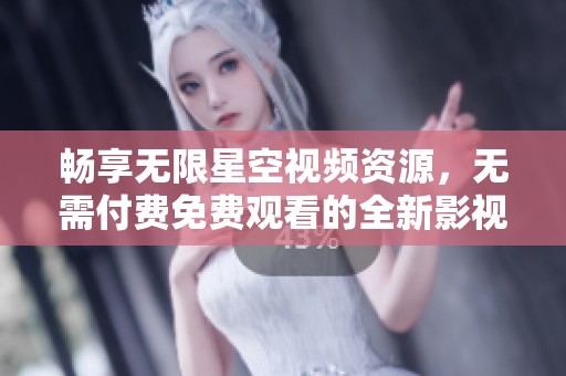 畅享无限星空视频资源，无需付费免费观看的全新影视大全