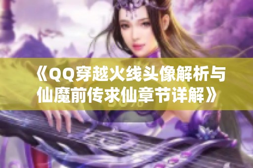 《QQ穿越火线头像解析与仙魔前传求仙章节详解》