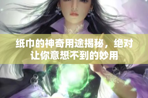 纸巾的神奇用途揭秘，绝对让你意想不到的妙用