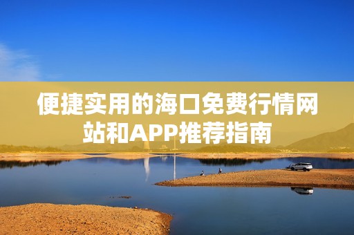 便捷实用的海口免费行情网站和APP推荐指南