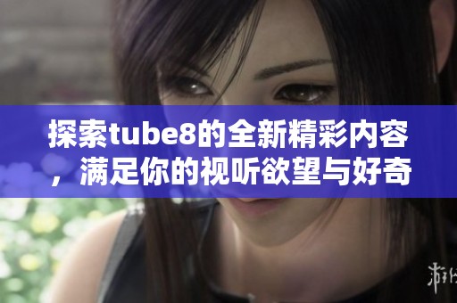 探索tube8的全新精彩内容，满足你的视听欲望与好奇心