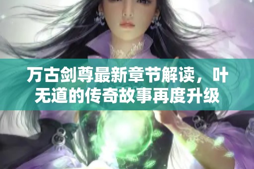 万古剑尊最新章节解读，叶无道的传奇故事再度升级