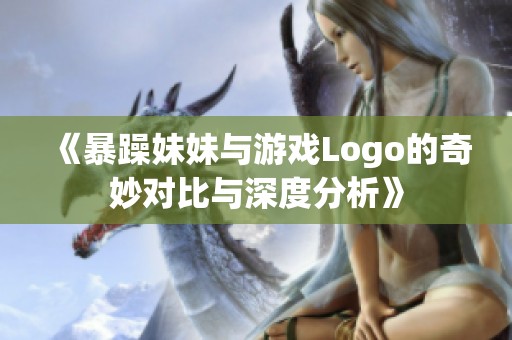 《暴躁妹妹与游戏Logo的奇妙对比与深度分析》