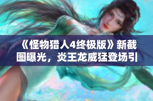 《怪物猎人4终极版》新截图曝光，炎王龙威猛登场引热议