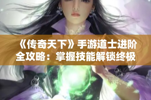 《传奇天下》手游道士进阶全攻略：掌握技能解锁终极实力秘笈