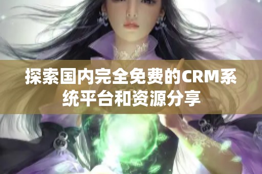 探索国内完全免费的CRM系统平台和资源分享