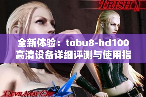 全新体验：tobu8-hd100高清设备详细评测与使用指南