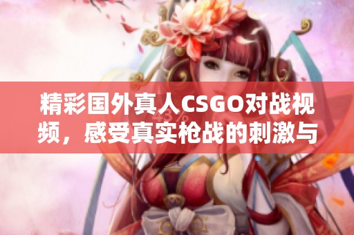 精彩国外真人CSGO对战视频，感受真实枪战的刺激与乐趣