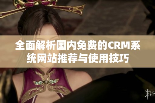 全面解析国内免费的CRM系统网站推荐与使用技巧