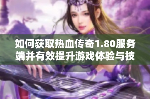 如何获取热血传奇1.80服务端并有效提升游戏体验与技巧