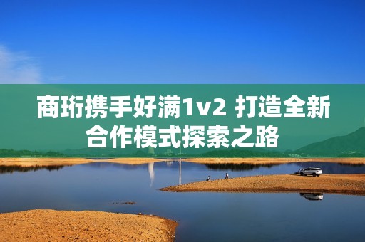 商珩携手好满1v2 打造全新合作模式探索之路