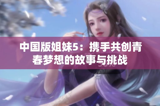 中国版姐妹5：携手共创青春梦想的故事与挑战