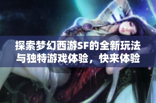 探索梦幻西游SF的全新玩法与独特游戏体验，快来体验吧！