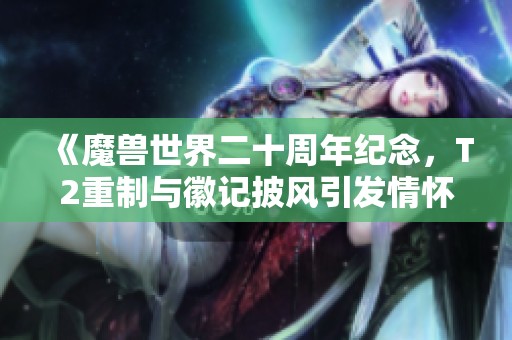 《魔兽世界二十周年纪念，T2重制与徽记披风引发情怀回归》