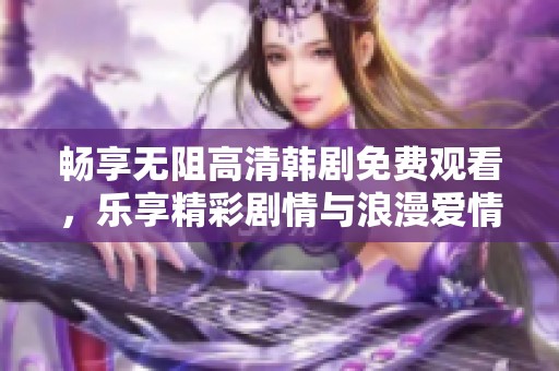 畅享无阻高清韩剧免费观看，乐享精彩剧情与浪漫爱情