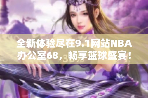 全新体验尽在9.1网站NBA办公室68，畅享篮球盛宴！