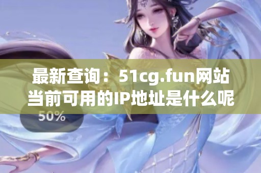 最新查询：51cg.fun网站当前可用的IP地址是什么呢