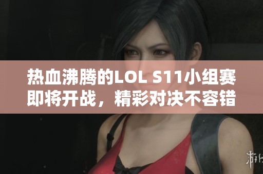 热血沸腾的LOL S11小组赛即将开战，精彩对决不容错过！