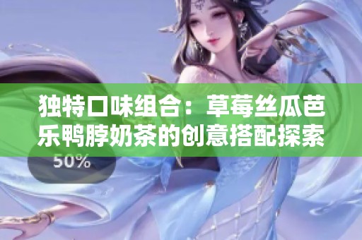 独特口味组合：草莓丝瓜芭乐鸭脖奶茶的创意搭配探索