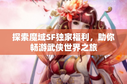 探索魔域SF独家福利，助你畅游武侠世界之旅