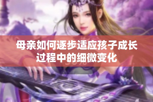 母亲如何逐步适应孩子成长过程中的细微变化