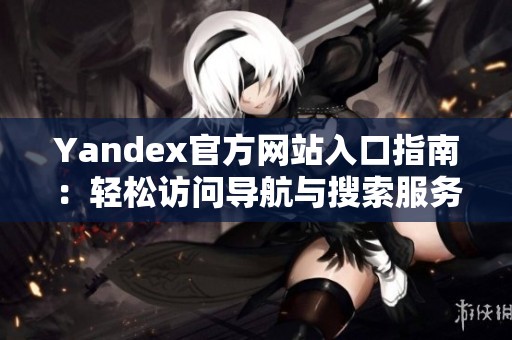 Yandex官方网站入口指南：轻松访问导航与搜索服务