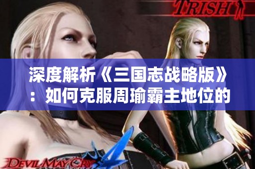 深度解析《三国志战略版》：如何克服周瑜霸主地位的制胜秘诀