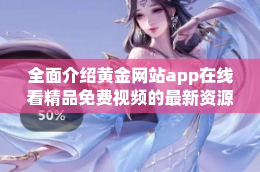 全面介绍黄金网站app在线看精品免费视频的最新资源和功能