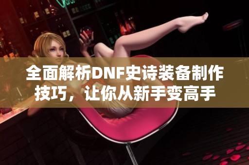 全面解析DNF史诗装备制作技巧，让你从新手变高手