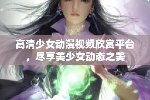 高清少女动漫视频欣赏平台，尽享美少女动态之美