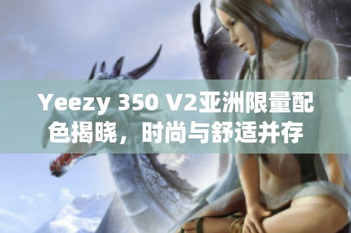 Yeezy 350 V2亚洲限量配色揭晓，时尚与舒适并存