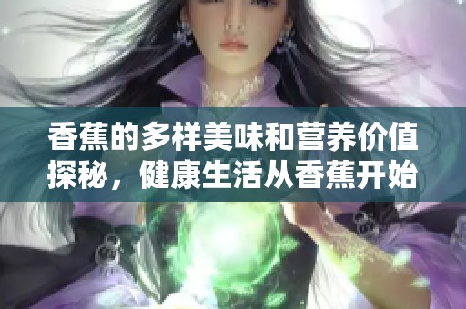 香蕉的多样美味和营养价值探秘，健康生活从香蕉开始