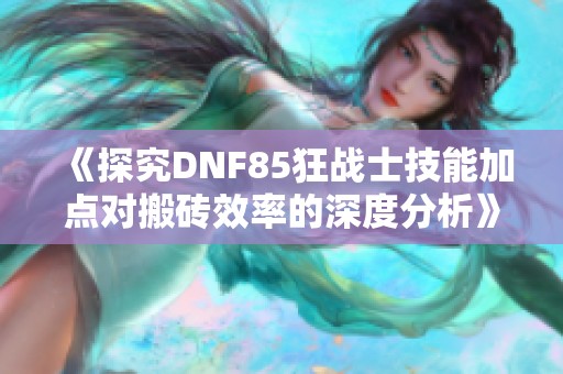 《探究DNF85狂战士技能加点对搬砖效率的深度分析》