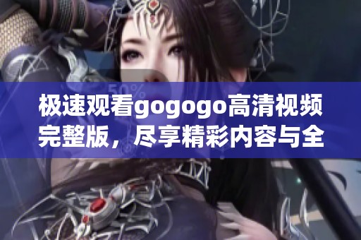 极速观看gogogo高清视频完整版，尽享精彩内容与全新体验