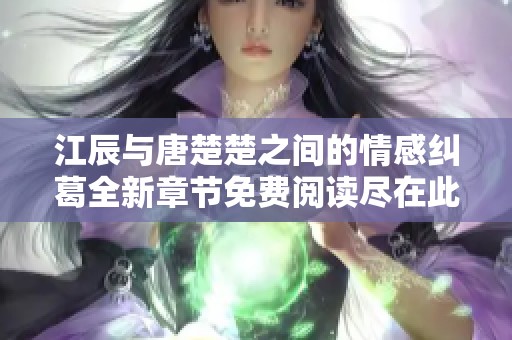 江辰与唐楚楚之间的情感纠葛全新章节免费阅读尽在此处