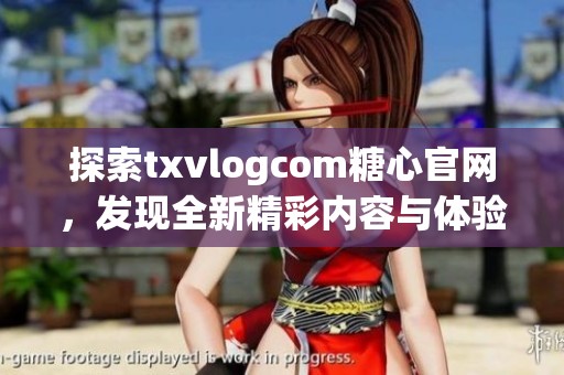 探索txvlogcom糖心官网，发现全新精彩内容与体验