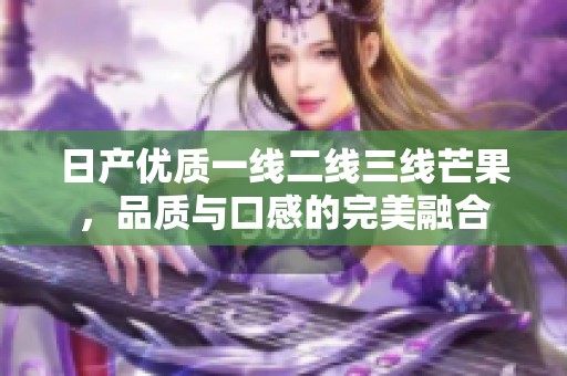 日产优质一线二线三线芒果，品质与口感的完美融合