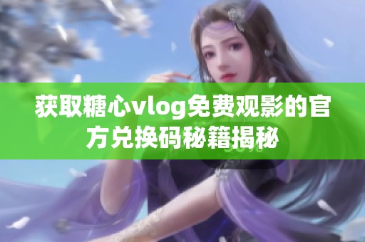 获取糖心vlog免费观影的官方兑换码秘籍揭秘