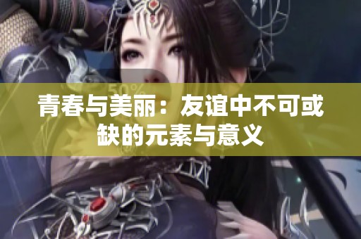 青春与美丽：友谊中不可或缺的元素与意义