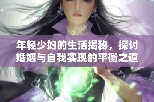 年轻少妇的生活揭秘，探讨婚姻与自我实现的平衡之道