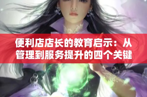 便利店店长的教育启示：从管理到服务提升的四个关键点