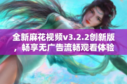 全新麻花视频v3.2.2创新版，畅享无广告流畅观看体验