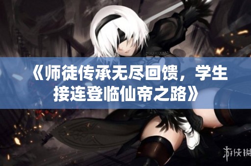 《师徒传承无尽回馈，学生接连登临仙帝之路》