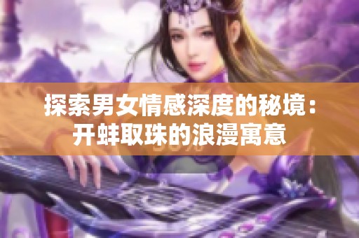 探索男女情感深度的秘境：开蚌取珠的浪漫寓意