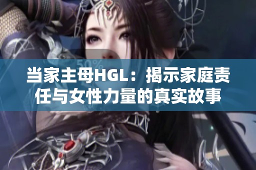 当家主母HGL：揭示家庭责任与女性力量的真实故事