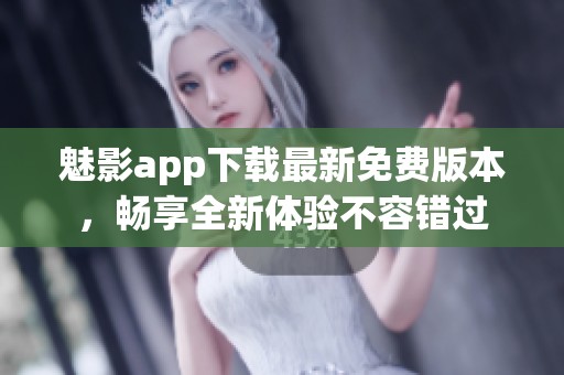 魅影app下载最新免费版本，畅享全新体验不容错过