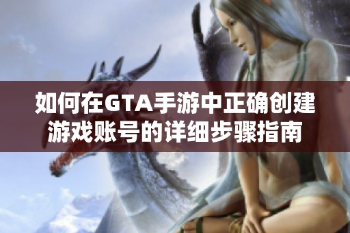 如何在GTA手游中正确创建游戏账号的详细步骤指南