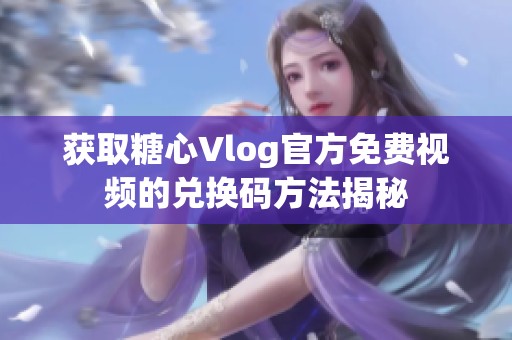 获取糖心Vlog官方免费视频的兑换码方法揭秘