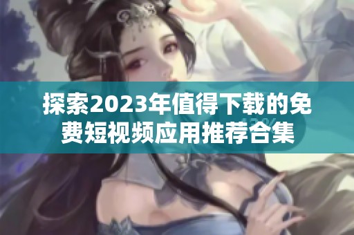 探索2023年值得下载的免费短视频应用推荐合集