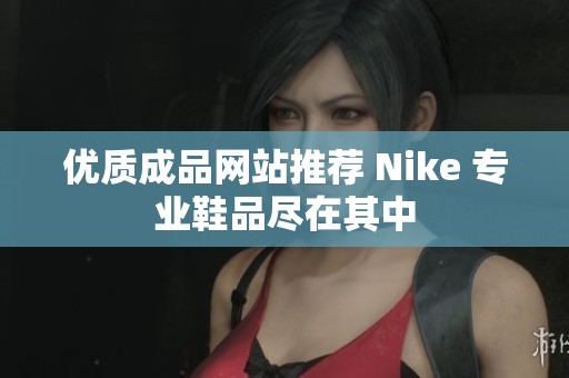 优质成品网站推荐 Nike 专业鞋品尽在其中